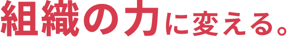 組織の力に変える。
