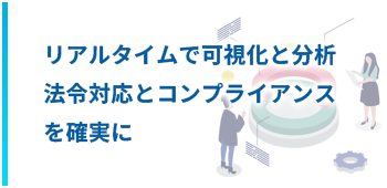 リアルタイムで可視化と分析法令対応とコンプライアンスを確実に